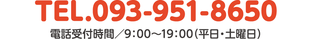 TEL.093-951-8650　電話受付時間／9：00〜19：00（平日・土曜日）