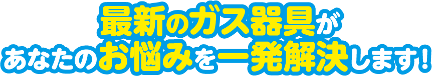 最新のガス器具があなたのお悩みを一発解決します！